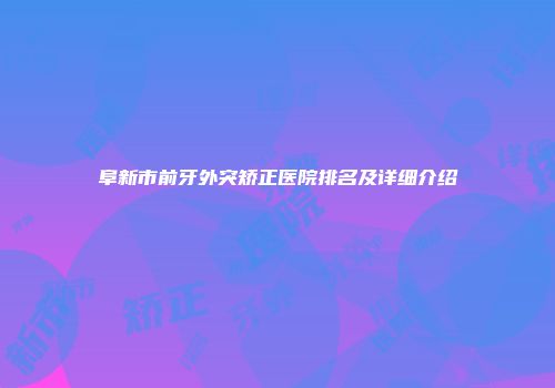 阜新市前牙外突矫正医院排名及详细介绍
