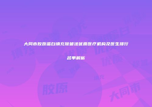 大同市胶原蛋白填充除皱法优质医疗机构及医生排行名单解析