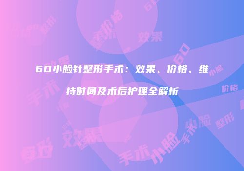 6D小脸针整形手术：效果、价格、维持时间及术后护理全解析