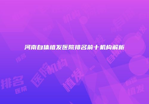 河南自体植发医院排名前十机构解析