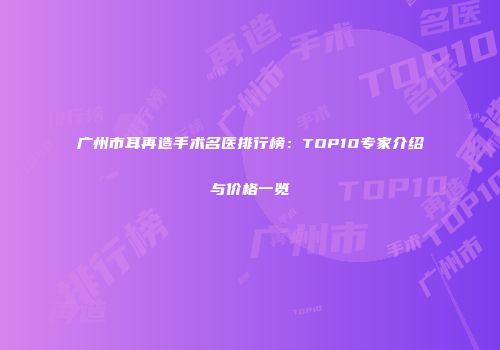 广州市耳再造手术名医排行榜：TOP10专家介绍与价格一览