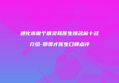 通化市做个精灵耳医生排名前十名介绍-鄂贵才医生口碑点评