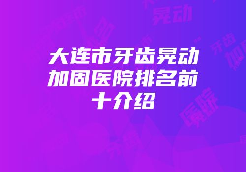大连市牙齿晃动加固医院排名前十介绍