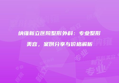 纳雍新立医院整形外科：专业整形美容，案例分享与价格解析