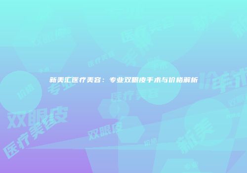 新美汇医疗美容：专业双眼皮手术与价格解析