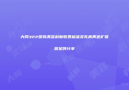 大同322医院美容科新收费标准及乳房再造扩张器案例分享