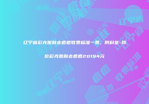 辽宁省彩光嫩肤去痘痘收费标准一览，附科室-均价彩光嫩肤去痘痘20194元