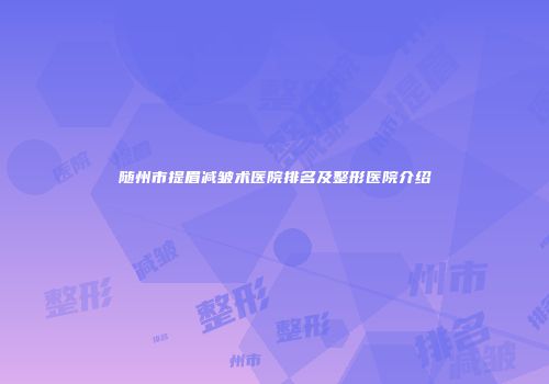 随州市提眉减皱术医院排名及整形医院介绍