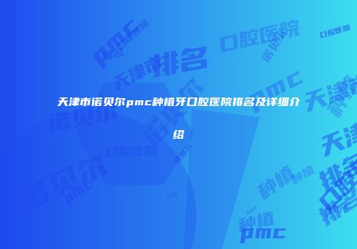 天津市诺贝尔pmc种植牙口腔医院排名及详细介绍