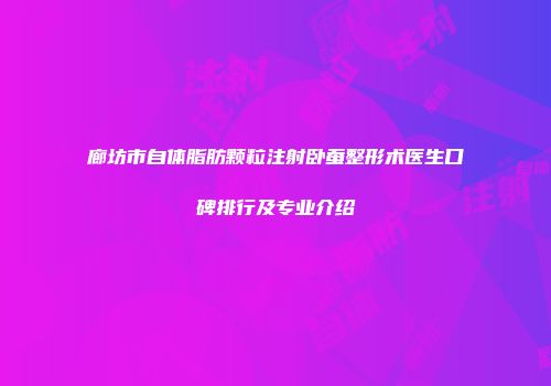 廊坊市自体脂肪颗粒注射卧蚕整形术医生口碑排行及专业介绍