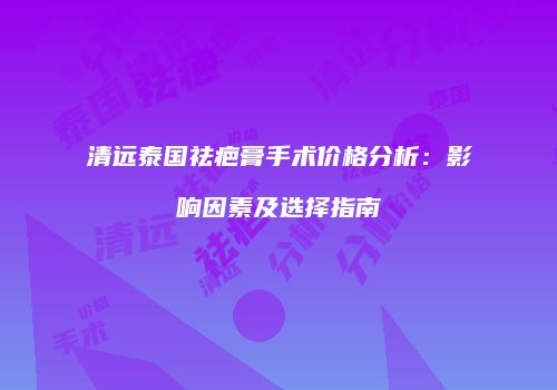 清远泰国祛疤膏手术价格分析：影响因素及选择指南