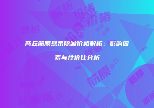 商丘筋膜悬吊除皱价格解析：影响因素与性价比分析