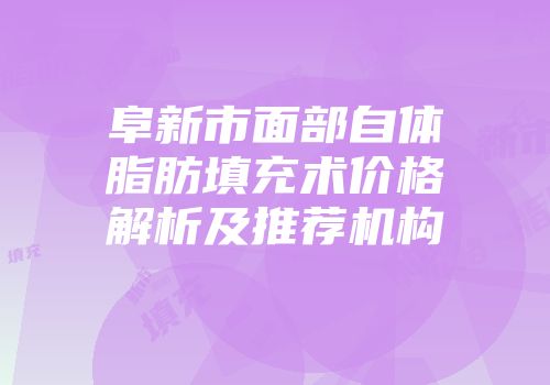阜新市面部自体脂肪填充术价格解析及推荐机构