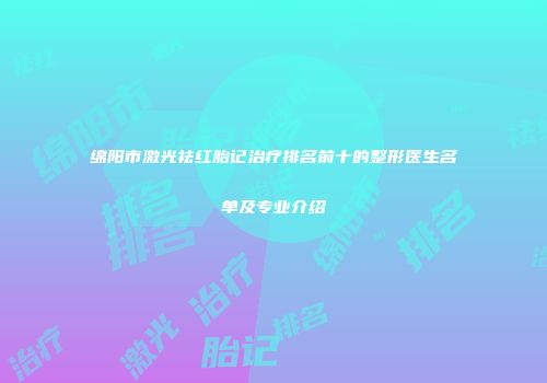 绵阳市激光祛红胎记治疗排名前十的整形医生名单及专业介绍