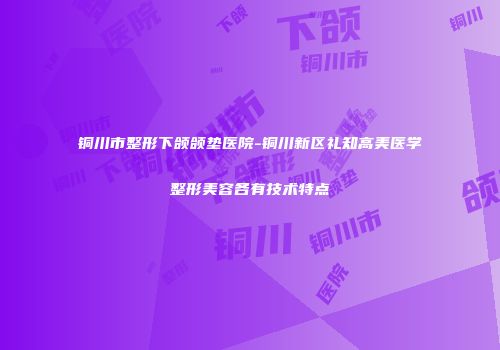 铜川市整形下颌颌垫医院-铜川新区礼知高美医学整形美容各有技术特点