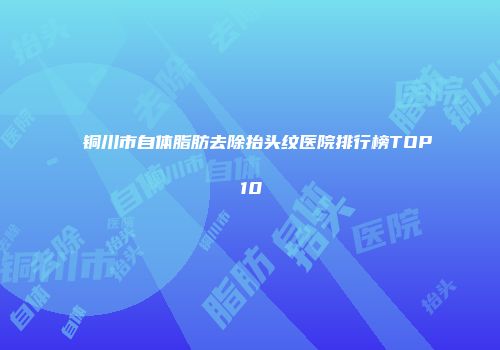 铜川市自体脂肪去除抬头纹医院排行榜TOP10