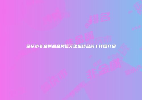 肇庆市非金属合金烤瓷牙医生排名前十详细介绍