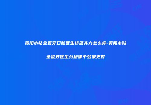 贵阳市粘全瓷牙口腔医生排名实力怎么样-贵阳市粘全瓷牙医生分析哪个效果更好