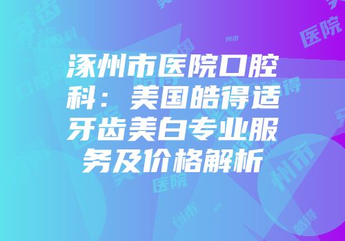 涿州市医院口腔科：美国皓得适牙齿美白专业服务及价格解析