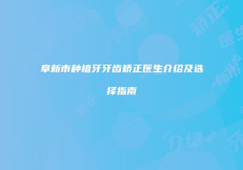 阜新市种植牙牙齿矫正医生介绍及选择指南
