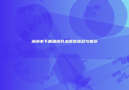 湖州市下眼角提升术医院排名与推荐