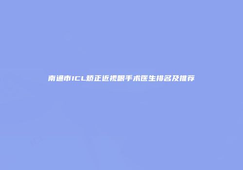 南通市ICL矫正近视眼手术医生排名及推荐