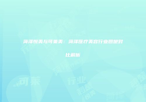 菏泽悦美与可莱美：菏泽医疗美容行业翘楚对比解析