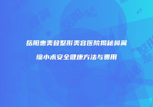 岳阳惠美登整形美容医院揭秘鼻翼缩小术安全健康方法与费用