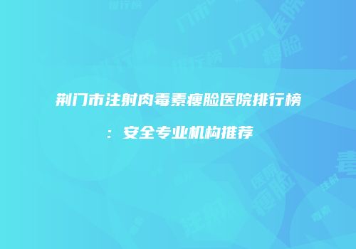 荆门市注射肉毒素瘦脸医院排行榜：安全专业机构推荐