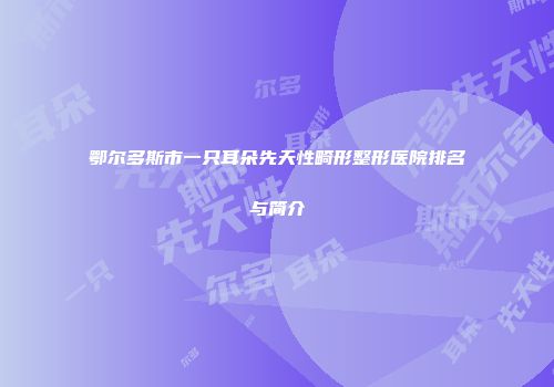 鄂尔多斯市一只耳朵先天性畸形整形医院排名与简介