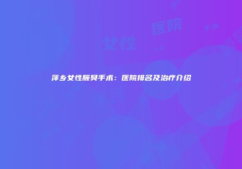 萍乡女性腋臭手术：医院排名及治疗介绍