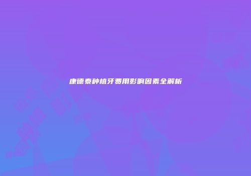 康德泰种植牙费用影响因素全解析