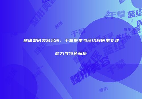 盐城整形美容名医：于攀医生与蓝绍梓医生专业能力与特色解析