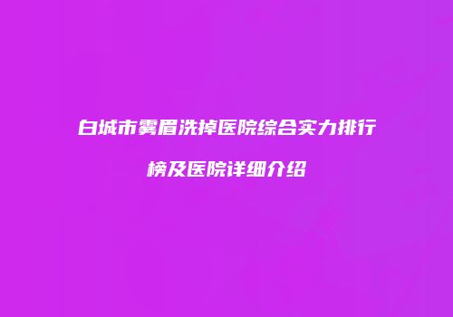 白城市雾眉洗掉医院综合实力排行榜及医院详细介绍
