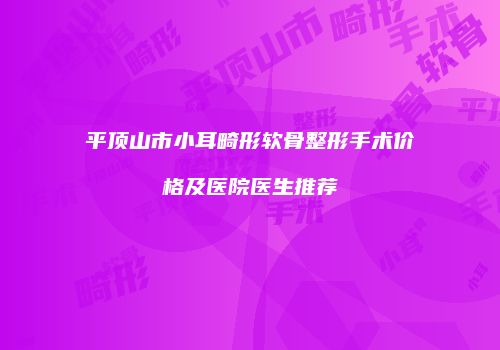 平顶山市小耳畸形软骨整形手术价格及医院医生推荐