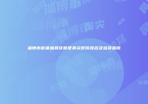 淄博市膨体加耳软骨垫鼻尖医院排名及选择指南
