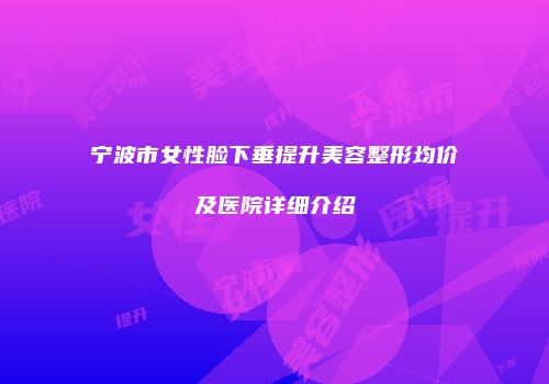 宁波市女性脸下垂提升美容整形均价及医院详细介绍