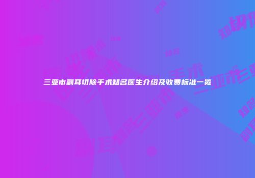 三亚市副耳切除手术知名医生介绍及收费标准一览