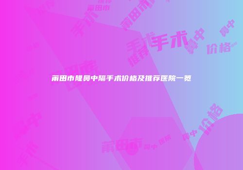莆田市隆鼻中隔手术价格及推荐医院一览