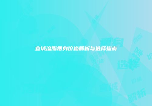 宣城溶脂瘦身价格解析与选择指南