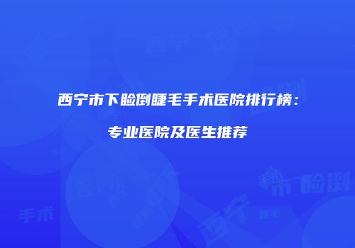 西宁市下睑倒睫毛手术医院排行榜：专业医院及医生推荐