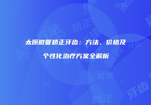 太原微管矫正牙齿：方法、价格及个性化治疗方案全解析