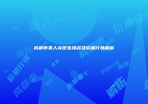 成都市美人尖医生排名及价格行情解析
