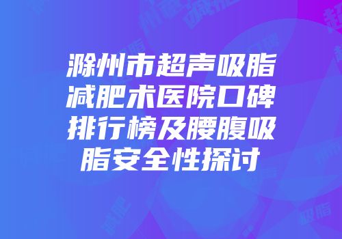 滁州市超声吸脂减肥术医院口碑排行榜及腰腹吸脂安全性探讨