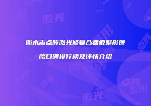 衡水市点阵激光修复凸疤痕整形医院口碑排行榜及详情介绍