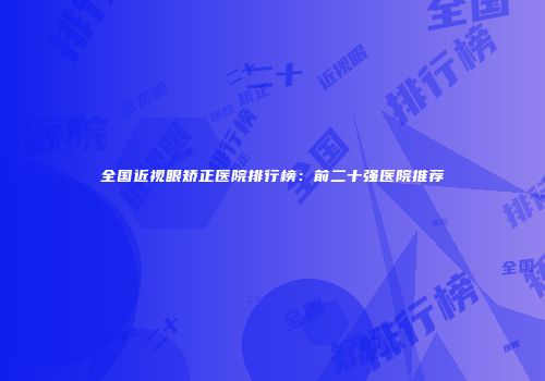 全国近视眼矫正医院排行榜：前二十强医院推荐