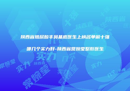 陕西省玻尿酸丰鼻基底医生上榜名单前十强哪几个实力好-陕西省常婉莹整形医生