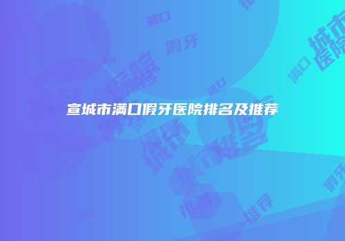 宣城市满口假牙医院排名及推荐
