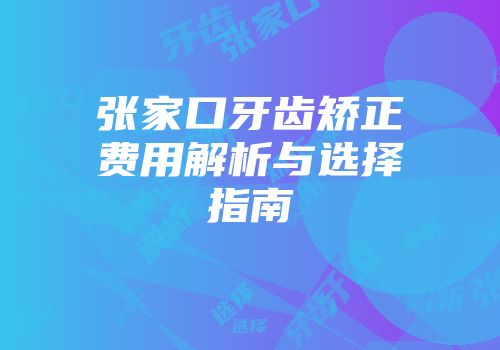 张家口牙齿矫正费用解析与选择指南