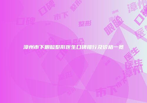 漳州市下眼睑整形医生口碑排行及价格一览
